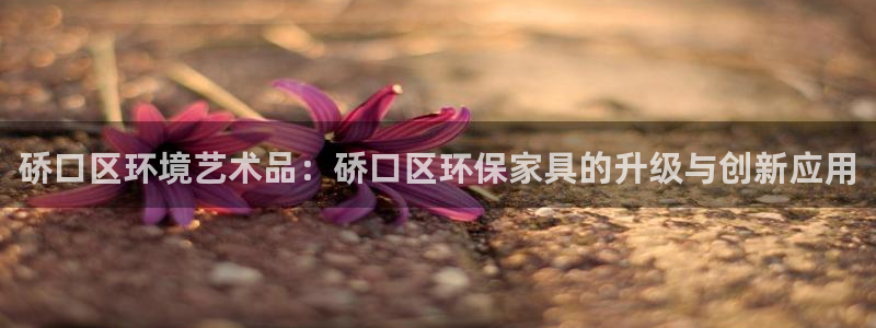 意昂5(KGAME)平臺開戶：硚口區環境藝術品：硚口區環保家